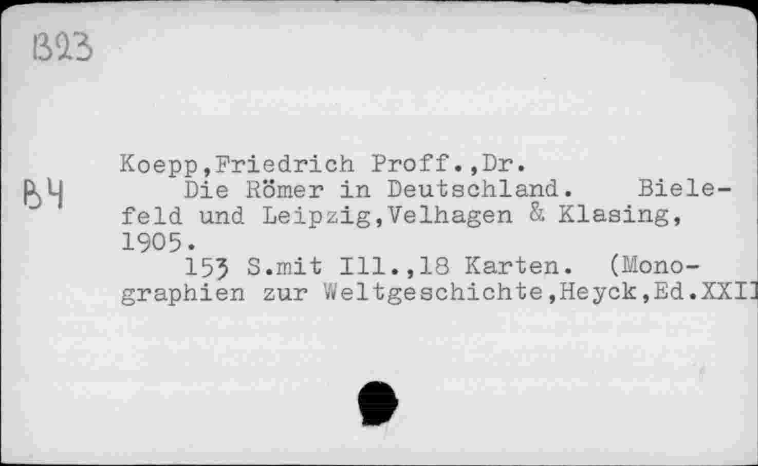 ﻿Koepp,Friedrich Proff.,Dr.
Die Römer in Deutschland. Bielefeld und Leipzig,Velhagen & Klasing, 1905.
I55 S.mit Ill.,18 Karten. (Monographien zur Weltgeschichte,Heyck,Ed.XXI